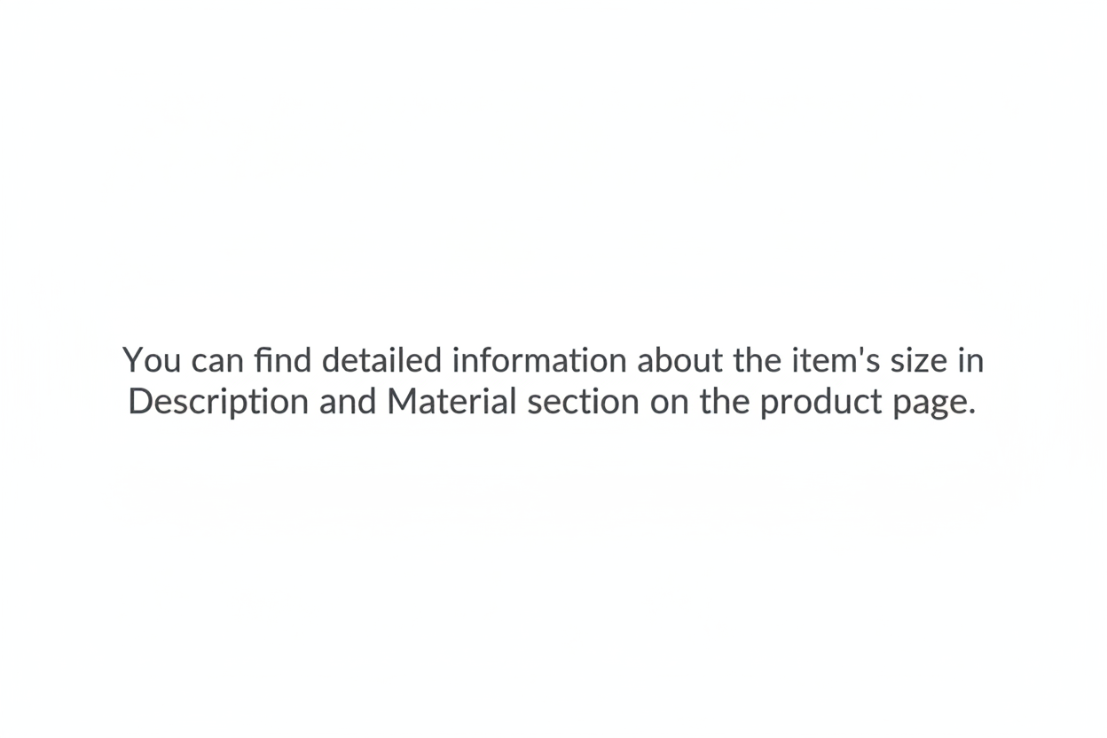 this text is on a white background: 
You can find detailed information about the item’s size in the Description and Material section on the product page.